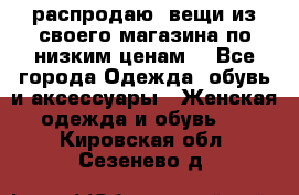 распродаю  вещи из своего магазина по низким ценам  - Все города Одежда, обувь и аксессуары » Женская одежда и обувь   . Кировская обл.,Сезенево д.